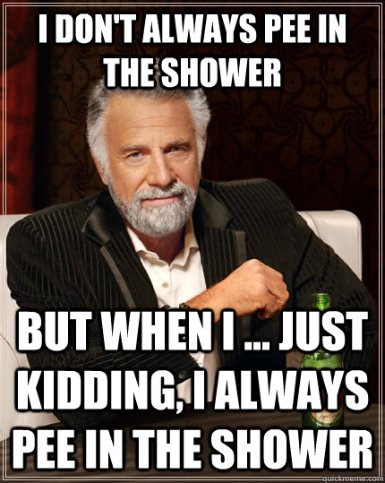 I don't always pee in the shower but when I ... Just kidding, I always pee in the shower  The Most Interesting Man In The World