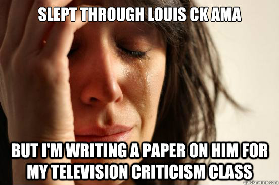 Slept through Louis CK AMA But I'm writing a paper on him for my television criticism class  First World Problems