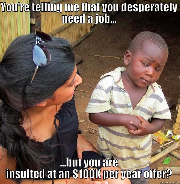 YOU'RE TELLING ME THAT YOU DESPERATELY NEED A JOB... ...BUT YOU ARE INSULTED AT AN $100K PER YEAR OFFER? Skeptical Third World Child