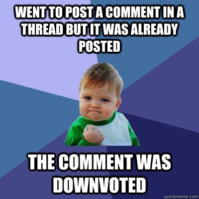 Went to post a comment in a thread but it was already posted the comment was downvoted  Success Kid