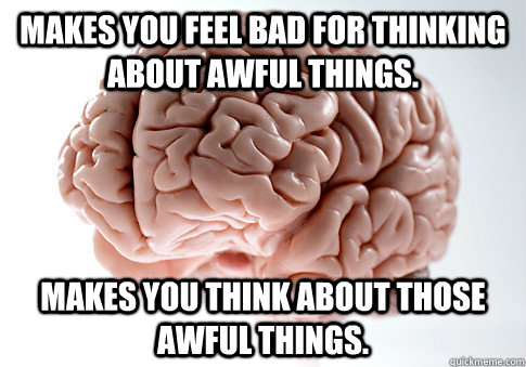 Makes you feel bad for thinking about awful things. Makes you think about those awful things.  Scumbag Brain