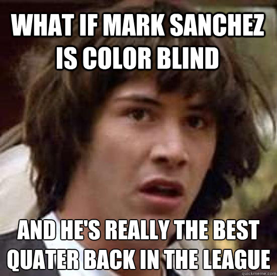 What if Mark Sanchez is Color Blind  And He's Really The Best Quater Back In The League 
  conspiracy keanu