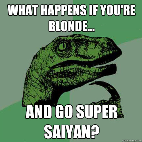 What happens if you're blonde... and go super saiyan?  Philosoraptor