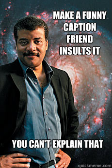 make a funny caption friend insults it you can't explain that  Neil deGrasse Tyson