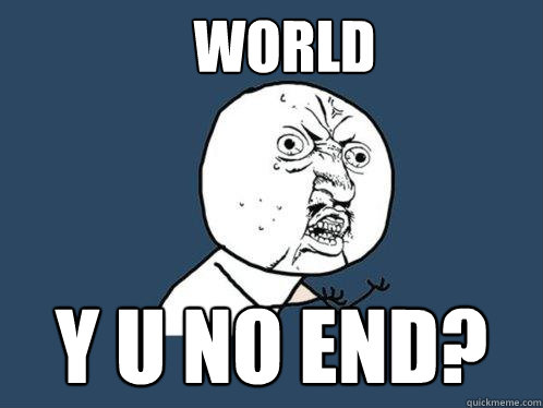 WORLD Y U NO END?  Y U No