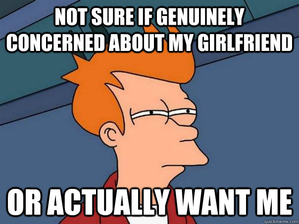 Not sure if genuinely concerned about my girlfriend or actually want me  Futurama Fry