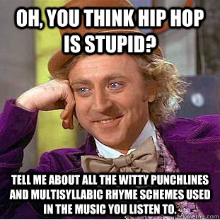 Oh, you think Hip Hop is stupid? Tell me about all the witty punchlines and multisyllabic rhyme schemes used in the music you listen to.  Condescending Wonka