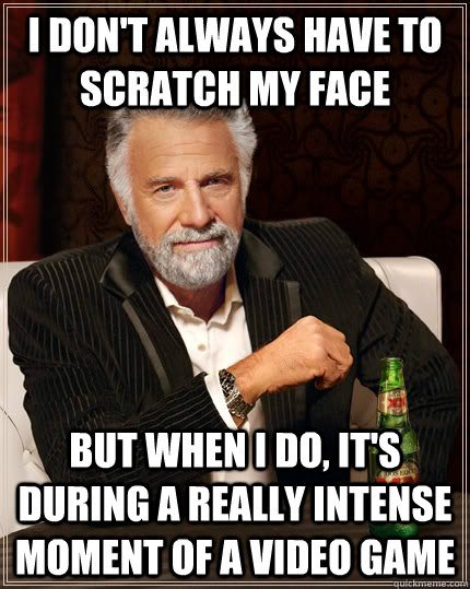 I don't always have to scratch my face But when I do, It's during a really intense moment of a video game  The Most Interesting Man In The World