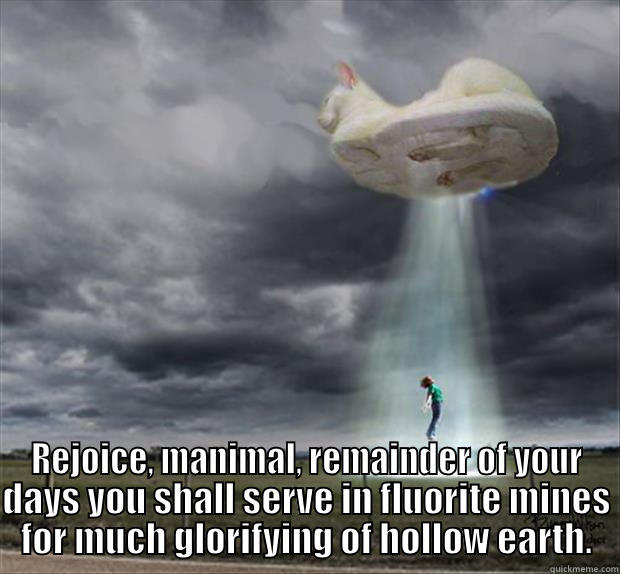 Rejoice, Manimal! -  REJOICE, MANIMAL, REMAINDER OF YOUR DAYS YOU SHALL SERVE IN FLUORITE MINES FOR MUCH GLORIFYING OF HOLLOW EARTH. Misc