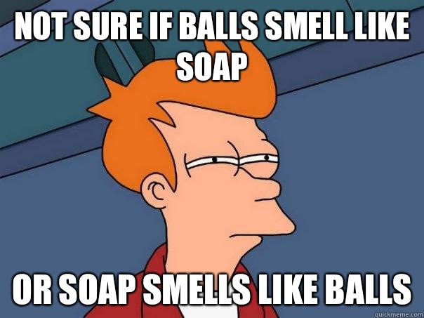 Not sure if balls smell like soap Or soap smells like balls - Not sure if balls smell like soap Or soap smells like balls  Futurama Fry