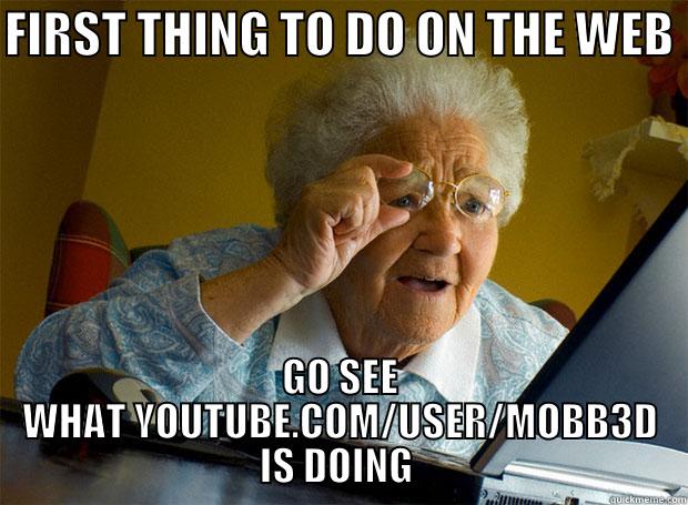 FIRST THING TO DO ON THE WEB  GO SEE WHAT YOUTUBE.COM/USER/MOBB3D IS DOING  Grandma finds the Internet