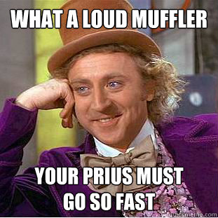 what a loud muffler
 your prius must
go so fast  Condescending Wonka