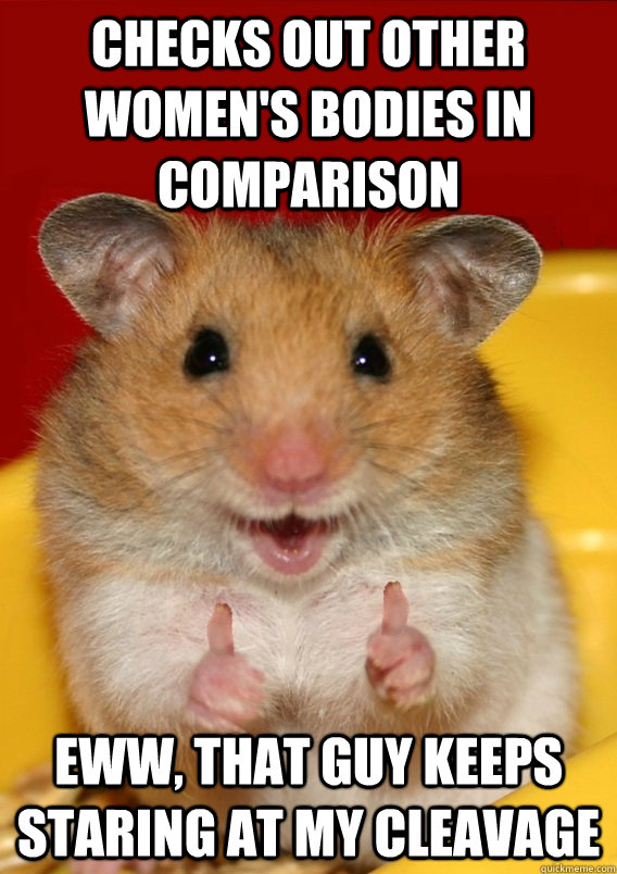 Checks out other women's bodies in comparison Eww, that guy keeps staring at my cleavage  Rationalization Hamster