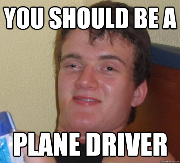 You should be a Plane Driver  10 Guy