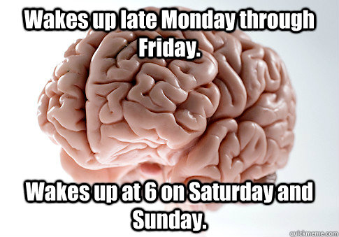 Wakes up late Monday through Friday.  Wakes up at 6 on Saturday and Sunday.  Scumbag Brain