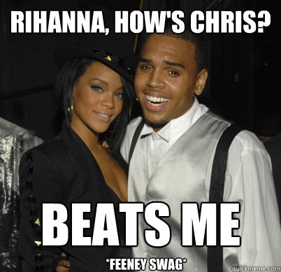 Rihanna, how's chris? beats me
 *Feeney swag*  
