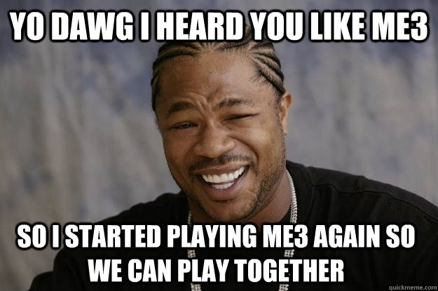 yo dawg I heard you like ME3 So i started playing me3 again so we can play together  Xzibit meme 2