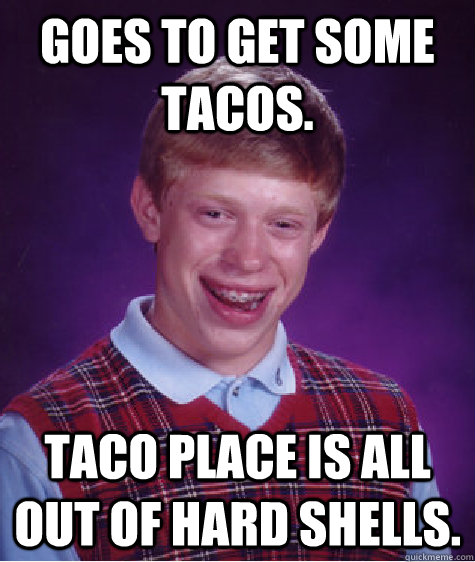 Goes to get some tacos. Taco place is all out of hard shells.  Bad Luck Brian