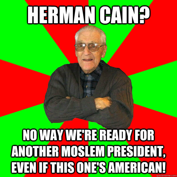 herman cain? No way we're ready for another Moslem President, even if this one's American!  Bachelor Grandpa