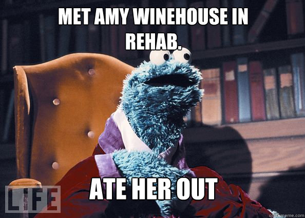 Met Amy Winehouse in Rehab.   ate her out  Cookieman