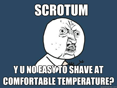 Scrotum y u no easy to shave at comfortable temperature?  Y U No