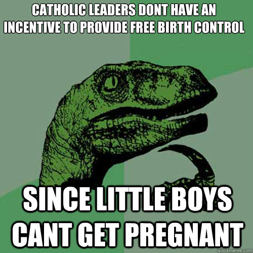 catholic leaders dont have an incentive to provide free birth control  since little boys cant get pregnant  Philosoraptor