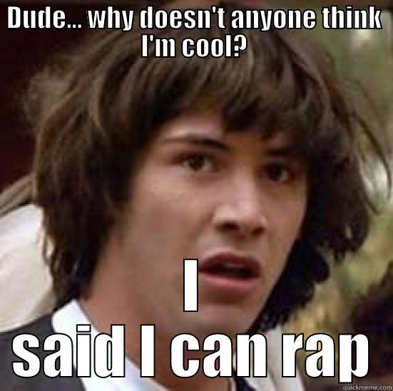 DUDE... WHY DOESN'T ANYONE THINK I'M COOL? I SAID I CAN RAP conspiracy keanu