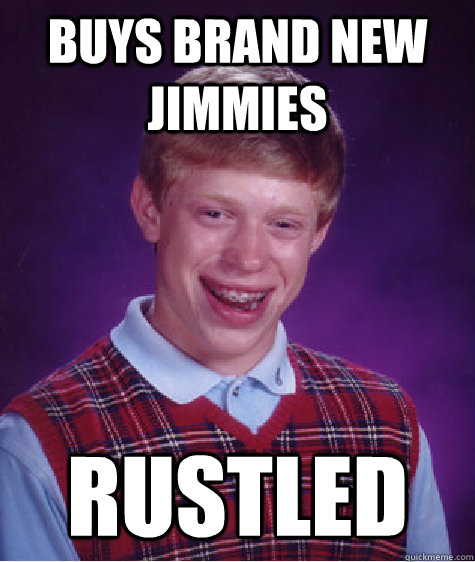 buys brand new jimmies rustled  Bad Luck Brian