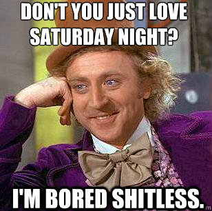 Don't you just love Saturday night? I'm bored shitless. - Don't you just love Saturday night? I'm bored shitless.  Condescending Wonka