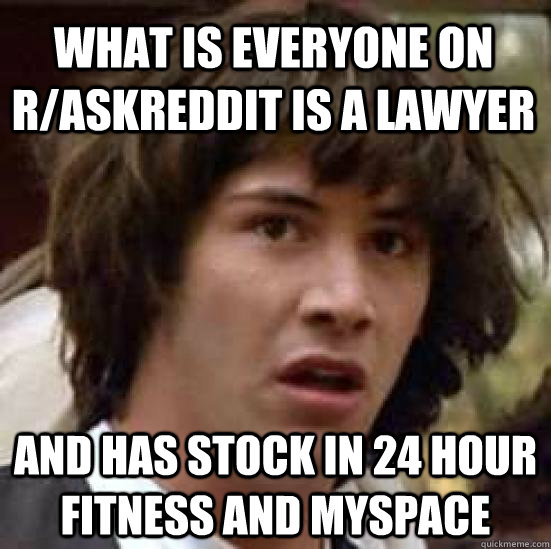 What is everyone on r/AskReddit is a lawyer And has stock in 24 Hour Fitness and Myspace  conspiracy keanu