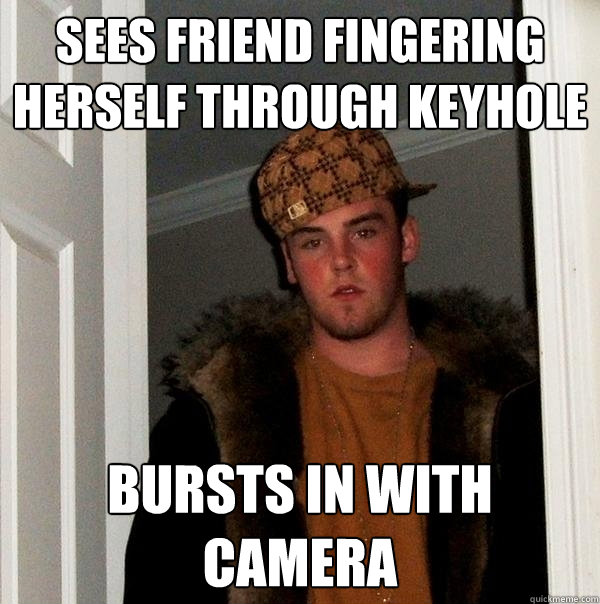 sees friend fingering herself through keyhole bursts in with camera - sees friend fingering herself through keyhole bursts in with camera  Scumbag Steve