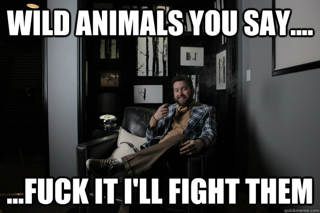 Wild Animals you say.... ...fuck it i'll fight them  benevolent bro burnie