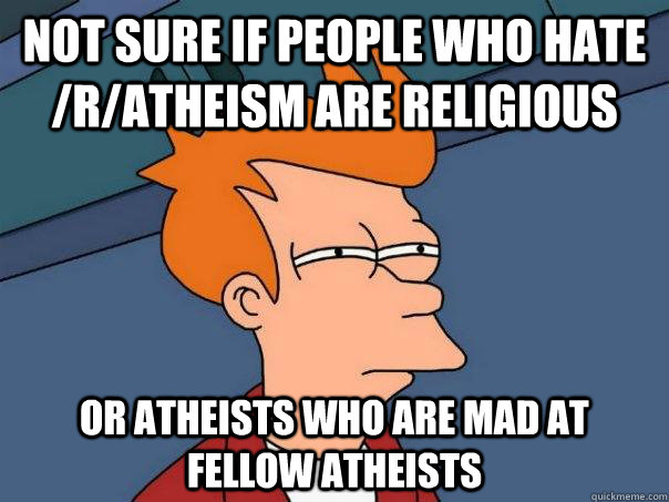 Not sure if people who hate /r/Atheism are religious Or Atheists who are mad at fellow atheists   Futurama Fry