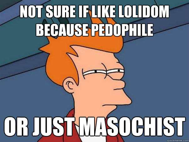 Not sure if like lolidom because pedophile Or just masochist - Not sure if like lolidom because pedophile Or just masochist  Futurama Fry