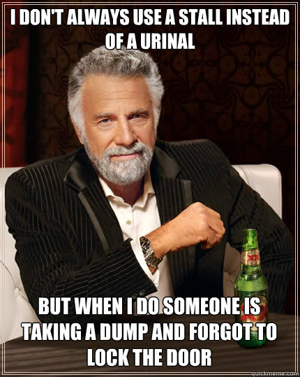 I DON'T ALWAYS USE A STALL INSTEAD OF A URINAL BUT WHEN I DO SOMEONE IS TAKING A DUMP AND FORGOT TO LOCK THE DOOR - I DON'T ALWAYS USE A STALL INSTEAD OF A URINAL BUT WHEN I DO SOMEONE IS TAKING A DUMP AND FORGOT TO LOCK THE DOOR  The Most Interesting Man In The World