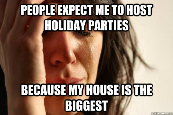 People expect me to host holiday parties because my house is the biggest - People expect me to host holiday parties because my house is the biggest  First World Problems