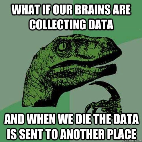 what if our brains are collecting data and when we die the data is sent to another place  Philosoraptor