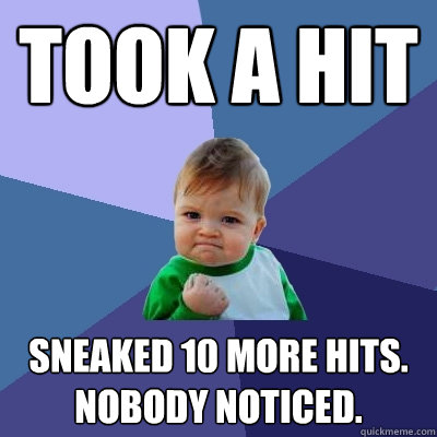 Took a hit Sneaked 10 more hits. Nobody noticed.  Success Kid