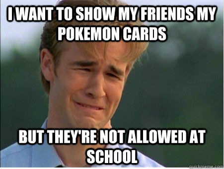 i want to show my friends my  pokemon cards but they're not allowed at school  1990s Problems