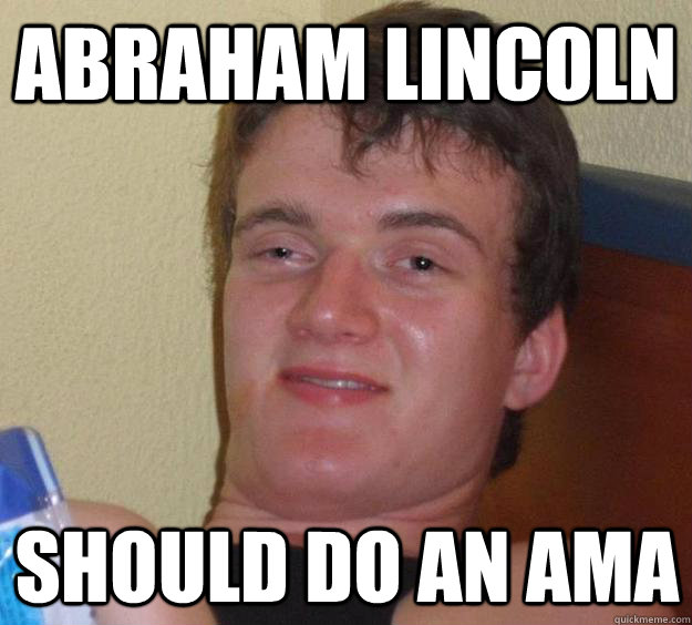 Abraham lincoln Should do an AMA - Abraham lincoln Should do an AMA  10 Guy