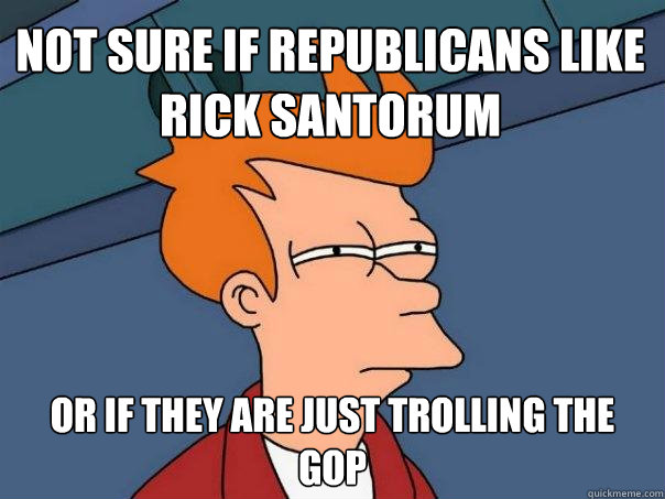 Not sure if Republicans like rick santorum or if they are just trolling the gop  Futurama Fry