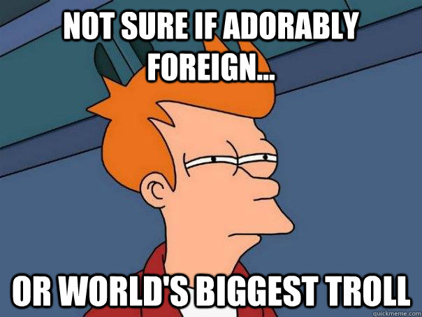 Not sure if adorably foreign... Or world's biggest troll  Futurama Fry