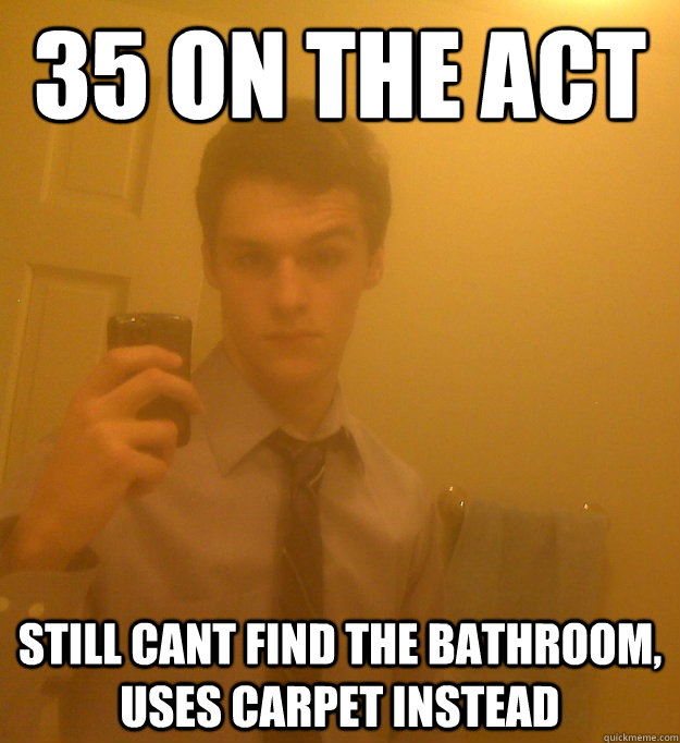 35 on the act Still cant find the bathroom, uses carpet instead  
