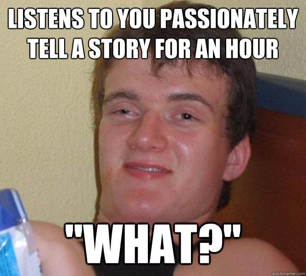 listens to you passionately tell a story for an hour 