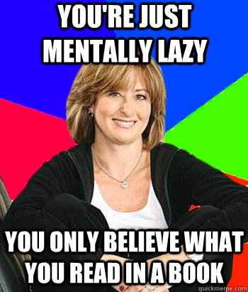 You're just mentally lazy you only believe what you read in a book  Sheltering Suburban Mom