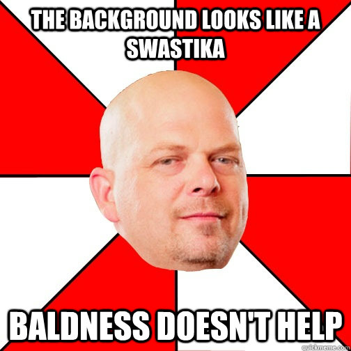 The background looks like a swastika Baldness doesn't help - The background looks like a swastika Baldness doesn't help  Pawn Star