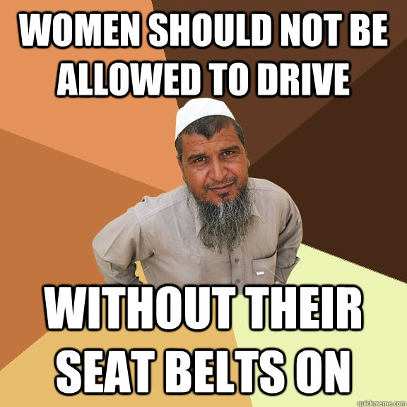 women should not be allowed to drive  without their seat belts on - women should not be allowed to drive  without their seat belts on  Ordinary Muslim Man