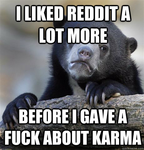 i liked reddit a lot more before i gave a fuck about karma  Confession Bear