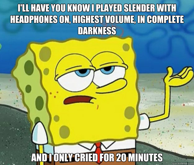 I'll have you know I played Slender with headphones on, highest volume, in complete darkness and I only cried for 20 minutes - I'll have you know I played Slender with headphones on, highest volume, in complete darkness and I only cried for 20 minutes  Tough Spongebob