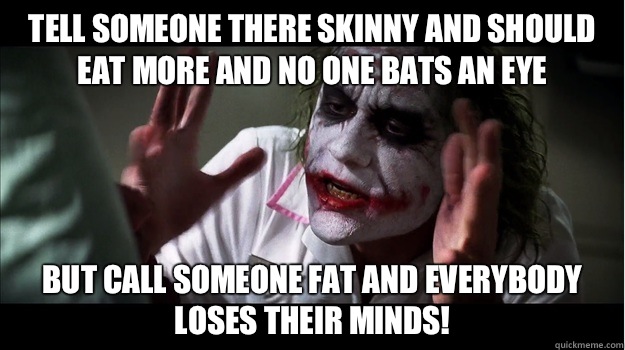 Tell someone there skinny and should eat more and no one bats an eye But call someone fat and EVERYBODY LOSES THeir minds!  Joker Mind Loss